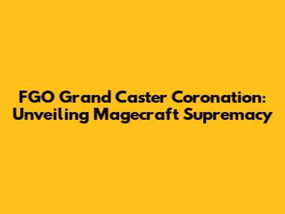 FGO Grand Caster Coronation: Unveiling Magecraft Supremacy