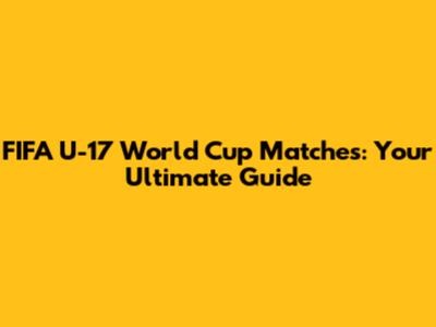 FIFA U-17 World Cup Matches: Your Ultimate Guide