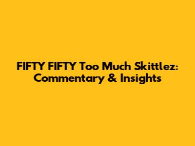 FIFTY FIFTY 'Too Much' Skittlez: Commentary & Insights