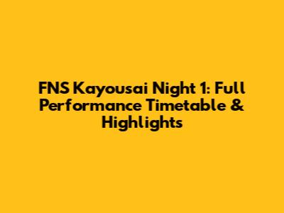 FNS Kayousai Night 1: Full Performance Timetable & Highlights