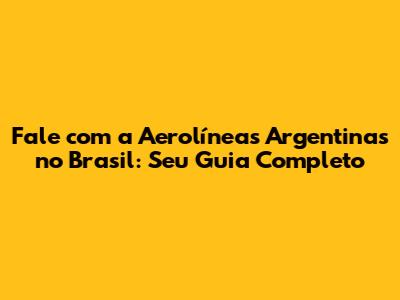 Fale com a Aerolíneas Argentinas no Brasil: Seu Guia Completo