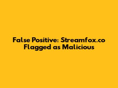False Positive: Streamfox.co Flagged as Malicious