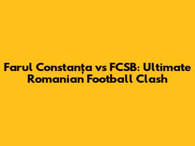 Farul Constanța vs FCSB: Ultimate Romanian Football Clash