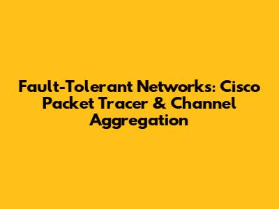 Fault-Tolerant Networks: Cisco Packet Tracer & Channel Aggregation