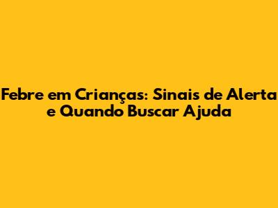 Febre em Crianças: Sinais de Alerta e Quando Buscar Ajuda