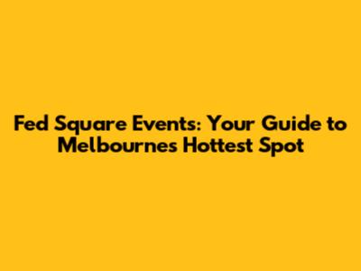 Fed Square Events: Your Guide to Melbourne's Hottest Spot
