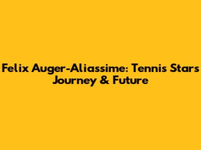 Felix Auger-Aliassime: Tennis Star's Journey & Future