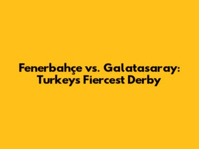Fenerbahçe vs. Galatasaray: Turkey's Fiercest Derby