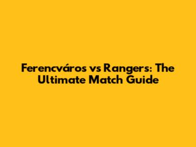 Ferencváros vs Rangers: The Ultimate Match Guide