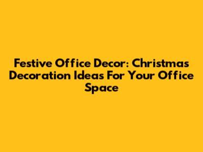 Festive Office Decor: Christmas Decoration Ideas For Your Office Space