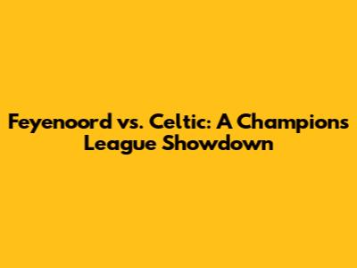 Feyenoord vs. Celtic: A Champions League Showdown