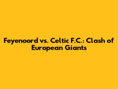 Feyenoord vs. Celtic F.C.: Clash of European Giants