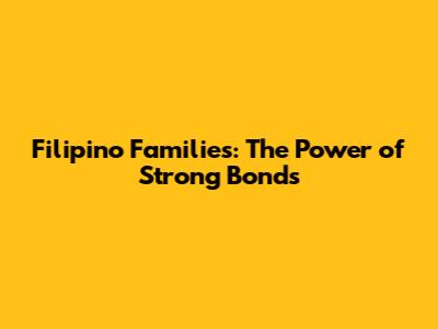 Filipino Families: The Power of Strong Bonds