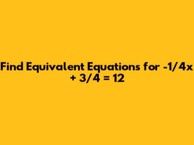 Find Equivalent Equations for -1/4x + 3/4 = 12