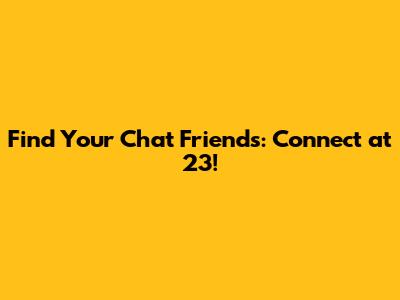 Find Your Chat Friends: Connect at 23!