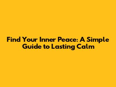 Find Your Inner Peace: A Simple Guide to Lasting Calm