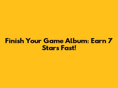 Finish Your Game Album: Earn 7 Stars Fast!