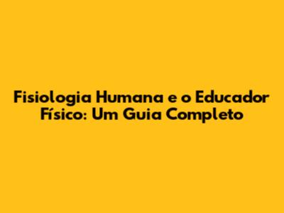Fisiologia Humana e o Educador Físico: Um Guia Completo