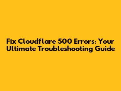 Fix Cloudflare 500 Errors: Your Ultimate Troubleshooting Guide