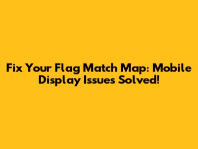 Fix Your Flag Match Map: Mobile Display Issues Solved!