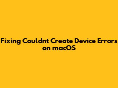 Fixing 'Couldn't Create Device' Errors on macOS
