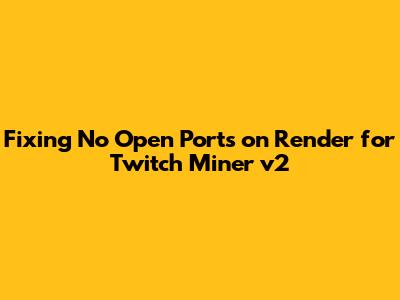 Fixing 'No Open Ports' on Render for Twitch Miner v2