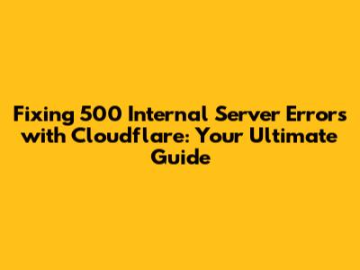 Fixing 500 Internal Server Errors with Cloudflare: Your Ultimate Guide