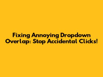 Fixing Annoying Dropdown Overlap: Stop Accidental Clicks!