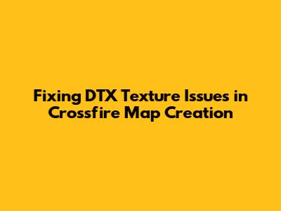 Fixing DTX Texture Issues in Crossfire Map Creation