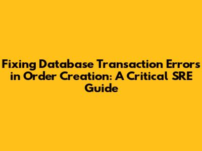 Fixing Database Transaction Errors in Order Creation: A Critical SRE Guide