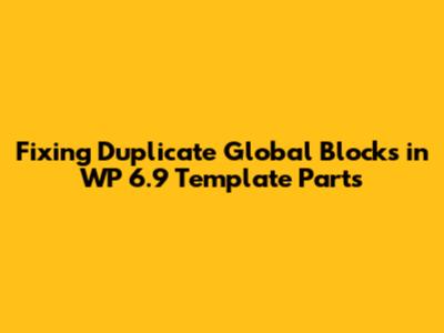 Fixing Duplicate Global Blocks in WP 6.9 Template Parts