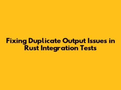 Fixing Duplicate Output Issues in Rust Integration Tests