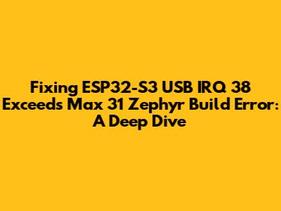 Fixing ESP32-S3 USB IRQ 38 Exceeds Max 31 Zephyr Build Error: A Deep Dive