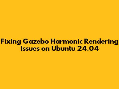 Fixing Gazebo Harmonic Rendering Issues on Ubuntu 24.04