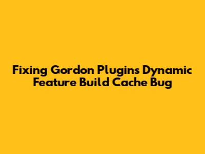 Fixing Gordon Plugin's Dynamic Feature Build Cache Bug