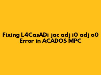 Fixing L4CasADi `jac_adj_i0_adj_o0` Error in ACADOS MPC