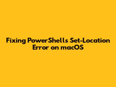 Fixing PowerShell's Set-Location Error on macOS