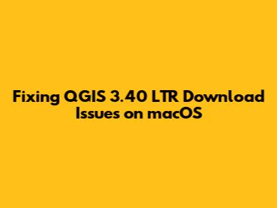 Fixing QGIS 3.40 LTR Download Issues on macOS