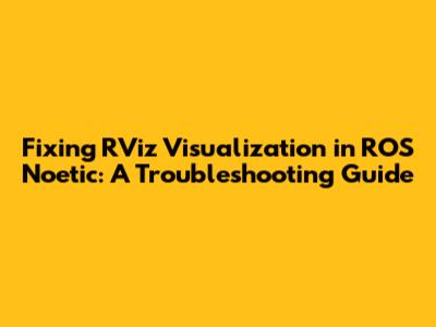 Fixing RViz Visualization in ROS Noetic: A Troubleshooting Guide