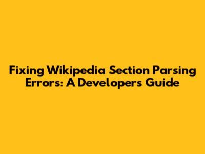 Fixing Wikipedia Section Parsing Errors: A Developer's Guide