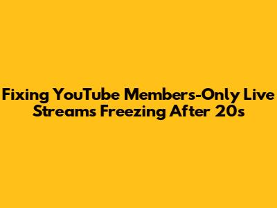 Fixing YouTube Members-Only Live Streams Freezing After 20s