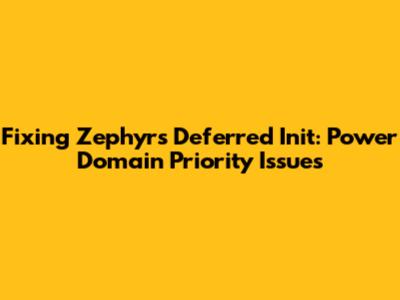 Fixing Zephyr's Deferred Init: Power Domain Priority Issues
