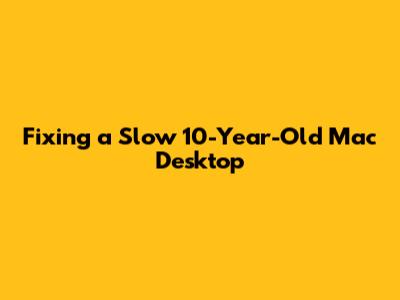 Fixing a Slow 10-Year-Old Mac Desktop