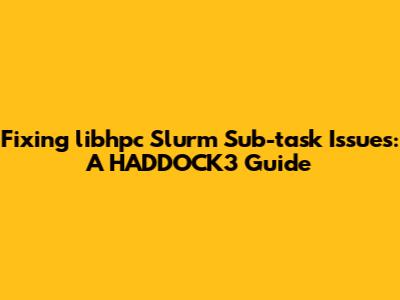 Fixing libhpc Slurm Sub-task Issues: A HADDOCK3 Guide