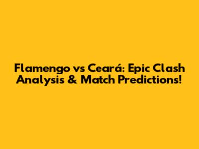 Flamengo vs Ceará: Epic Clash Analysis & Match Predictions!