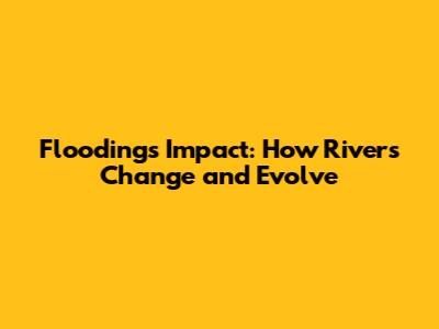 Flooding's Impact: How Rivers Change and Evolve