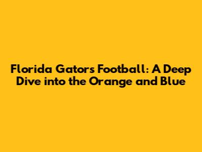 Florida Gators Football: A Deep Dive into the Orange and Blue