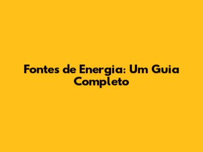 Fontes de Energia: Um Guia Completo