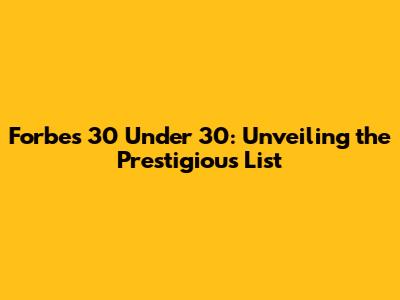 Forbes 30 Under 30: Unveiling the Prestigious List