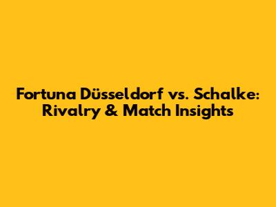 Fortuna Düsseldorf vs. Schalke: Rivalry & Match Insights